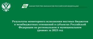 Министерство финансов РФ. Результаты мониторинга исполнения местных бюджетов и межбюджетных отношений в субъектах РФ на региональном и муниципальном уровнях за 2023 год